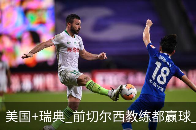 美国+瑞典 前切尔西教练都赢球 当年海港也是有车路士主帅